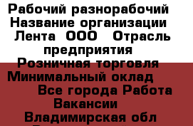 Рабочий-разнорабочий › Название организации ­ Лента, ООО › Отрасль предприятия ­ Розничная торговля › Минимальный оклад ­ 15 000 - Все города Работа » Вакансии   . Владимирская обл.,Вязниковский р-н